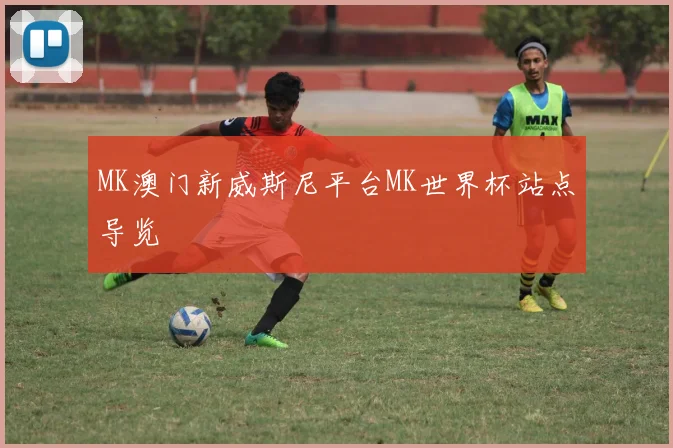 MK澳门新威斯尼平台MK世界杯站点导览