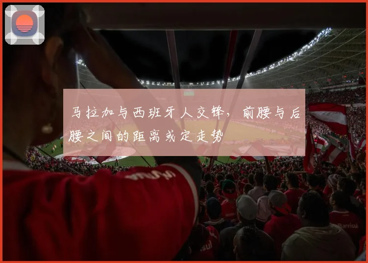 马拉加与西班牙人交锋，前腰与后腰之间的距离或定走势