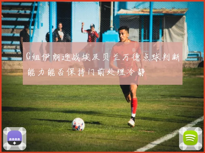 G组伊朗迎战埃及贝兰万德点球判断能力能否保持门前处理冷静