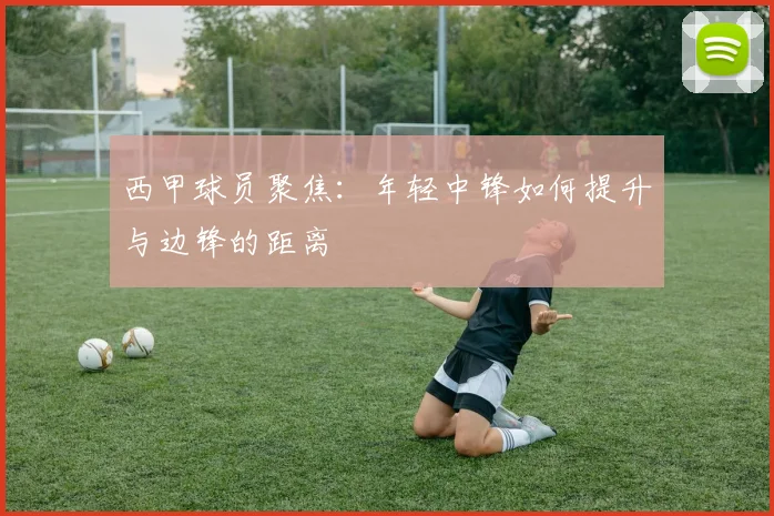 西甲球员聚焦：年轻中锋如何提升与边锋的距离