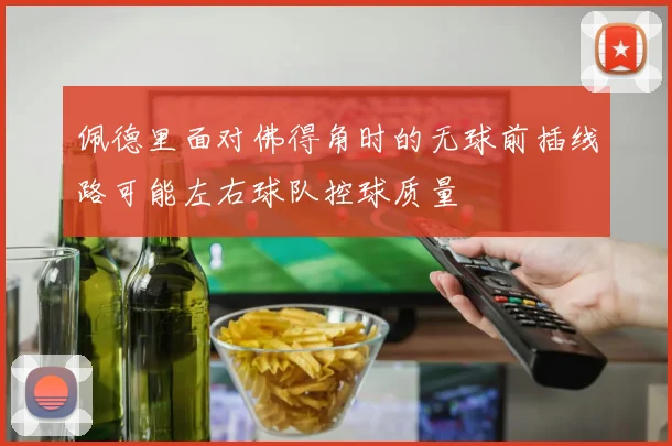 佩德里面对佛得角时的无球前插线路可能左右球队控球质量