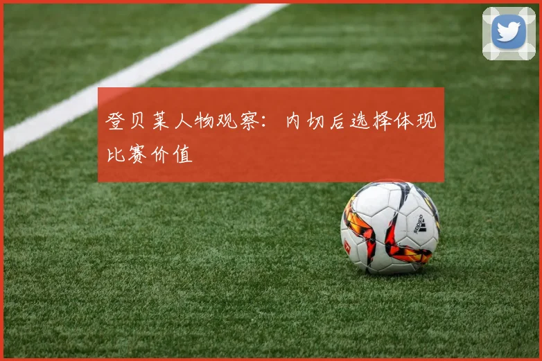 登贝莱人物观察:内切后选择体现比赛价值