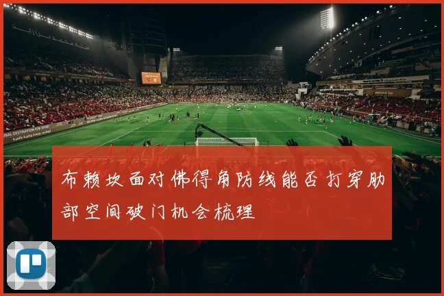 布赖坎面对佛得角防线能否打穿肋部空间破门机会梳理