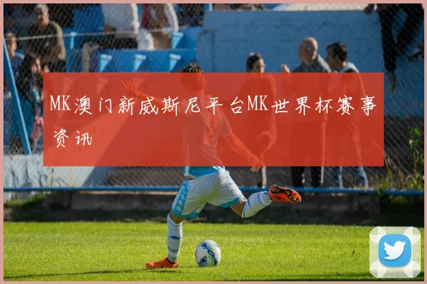 MK澳门新威斯尼平台MK世界杯赛事资讯
