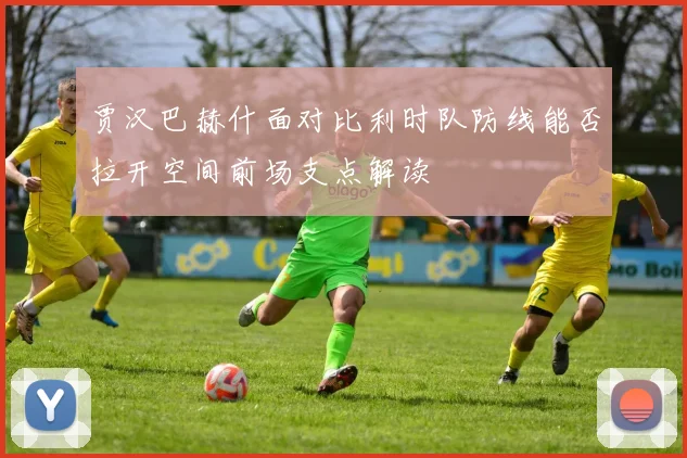 贾汉巴赫什面对比利时队防线能否拉开空间前场支点解读