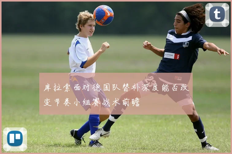 库拉索面对德国队替补深度能否改变节奏小组赛战术前瞻