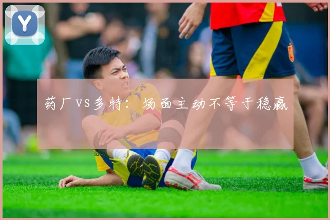 药厂vs多特：场面主动不等于稳赢