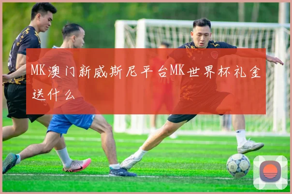 MK澳门新威斯尼平台MK世界杯礼金送什么