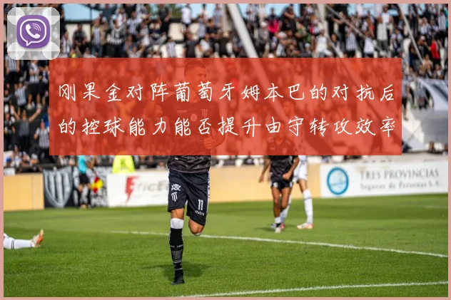 刚果金对阵葡萄牙姆本巴的对抗后的控球能力能否提升由守转攻效率