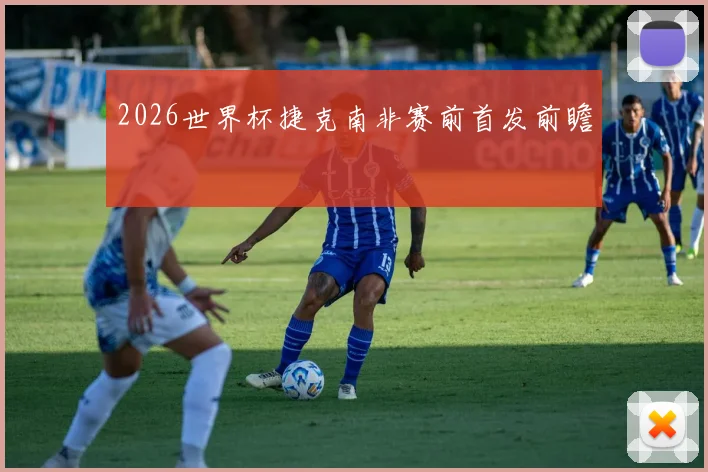 2026世界杯捷克南非赛前首发前瞻