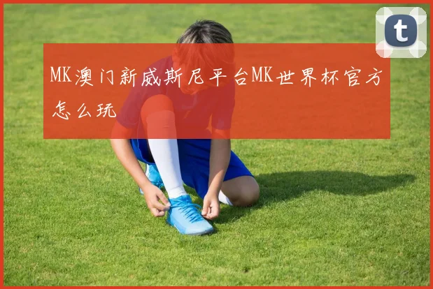 MK澳门新威斯尼平台MK世界杯官方怎么玩