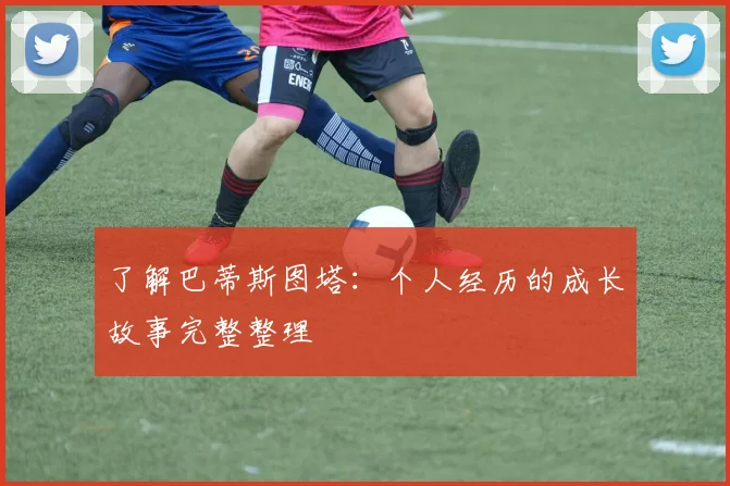 了解巴蒂斯图塔：个人经历的成长故事完整整理