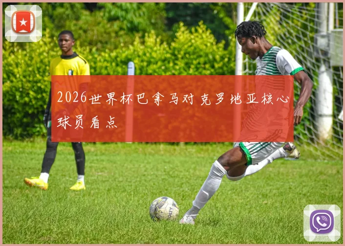 2026世界杯巴拿马对克罗地亚核心球员看点