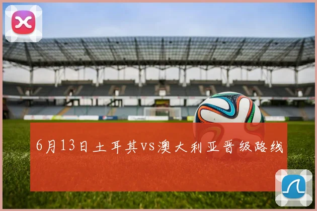 6月13日土耳其vs澳大利亚晋级路线