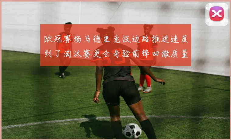 欧冠赛场马德里竞技边路推进速度到了淘汰赛更会考验前锋回撤质量